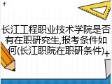 长江工程职业技术学院是否有在职研究生,报考条件如何(长江职院在职研条件)