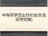 中专厌学怎么办女生(女生厌学对策)