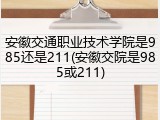 安徽交通职业技术学院是985还是211(安徽交院是985或211)