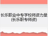 长乐职业中专学校师资力量(长乐职专师资)