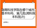 湖南科技学院在哪个城市，是本科吗，第几批(湘科院本科批次)
