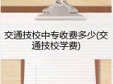 交通技校中专收费多少(交通技校学费)