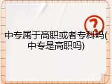中专属于高职或者专科吗(中专是高职吗)