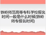 铁岭师范高等专科学校报名时间一般是什么时候(铁岭师专报名时间)