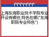 上海东海职业技术学院专业开设有哪些,特色在哪("东海职院专业特色")