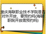 重庆海联职业技术学院是否对外开放，要预约吗(海联职院开放需预约吗)