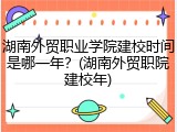 湖南外贸职业学院建校时间是哪一年？(湖南外贸职院建校年)