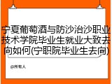 宁夏葡萄酒与防沙治沙职业技术学院毕业生就业大致去向如何(宁职院毕业生去向)