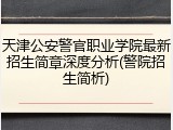 天津公安警官职业学院最新招生简章深度分析(警院招生简析)