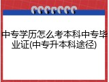 中专学历怎么考本科中专毕业证(中专升本科途径)