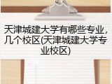 天津城建大学有哪些专业，几个校区(天津城建大学专业校区)