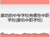 廊坊的中专学校有哪些中职学校(廊坊中职学校)