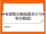 中专录取分数线是多少?(中专分数线)