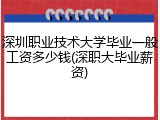 深圳职业技术大学毕业一般工资多少钱(深职大毕业薪资)