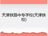 天津铁路中专学校(天津铁校)