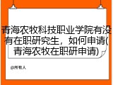 青海农牧科技职业学院有没有在职研究生，如何申请(青海农牧在职研申请)