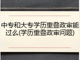 中专和大专学历重叠政审能过么(学历重叠政审问题)