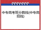 中专高考班分数线(中专高招线)