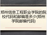 郑州信息工程职业学院的院校代码和邮编是多少(郑州学院邮编代码)