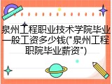 泉州工程职业技术学院毕业一般工资多少钱("泉州工程职院毕业薪资")