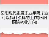 岳阳现代服务职业学院毕业可以找什么样的工作(岳阳职院就业方向)
