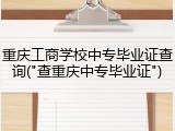 重庆工商学校中专毕业证查询("查重庆中专毕业证")