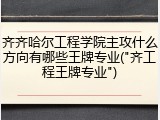 齐齐哈尔工程学院主攻什么方向有哪些王牌专业("齐工程王牌专业")