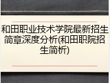 和田职业技术学院最新招生简章深度分析(和田职院招生简析)