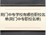 荆门中专学校有哪些职校名单(荆门中专职校名单)