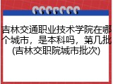 吉林交通职业技术学院在哪个城市，是本科吗，第几批(吉林交职院城市批次)
