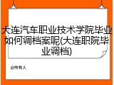 大连汽车职业技术学院毕业如何调档案呢(大连职院毕业调档)