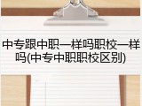 中专跟中职一样吗职校一样吗(中专中职职校区别)