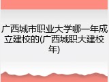 广西城市职业大学哪一年成立建校的(广西城职大建校年)
