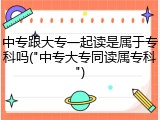 中专跟大专一起读是属于专科吗("中专大专同读属专科")