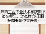 陕西工业职业技术学院图书馆在哪里，怎么样(陕工职院图书馆位置评价)