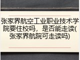 张家界航空工业职业技术学院要住校吗，是否能走读(张家界航院可走读吗)