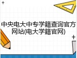 中央电大中专学籍查询官方网站(电大学籍官网)