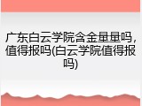 广东白云学院含金量量吗，值得报吗(白云学院值得报吗)
