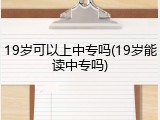 19岁可以上中专吗(19岁能读中专吗)