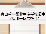 唐山第一职业中专学校招生吗(唐山一职专招生)