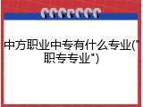 中方职业中专有什么专业("职专专业")