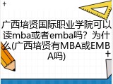 广西培贤国际职业学院可以读mba或者emba吗？为什么(广西培贤有MBA或EMBA吗)
