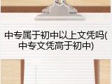 中专属于初中以上文凭吗(中专文凭高于初中)