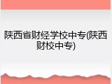 陕西省财经学校中专(陕西财校中专)