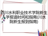 四川水利职业技术学院新生入学报道时间和指南(川水院新生报到指南)