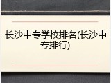 长沙中专学校排名(长沙中专排行)