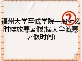 福州大学至诚学院一般什么时候放寒暑假(福大至诚寒暑假时间)