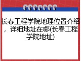 长春工程学院地理位置介绍，详细地址在哪(长春工程学院地址)