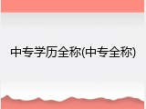 中专学历全称(中专全称)