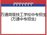 万通高级技工学校中专招生(万通中专招生)